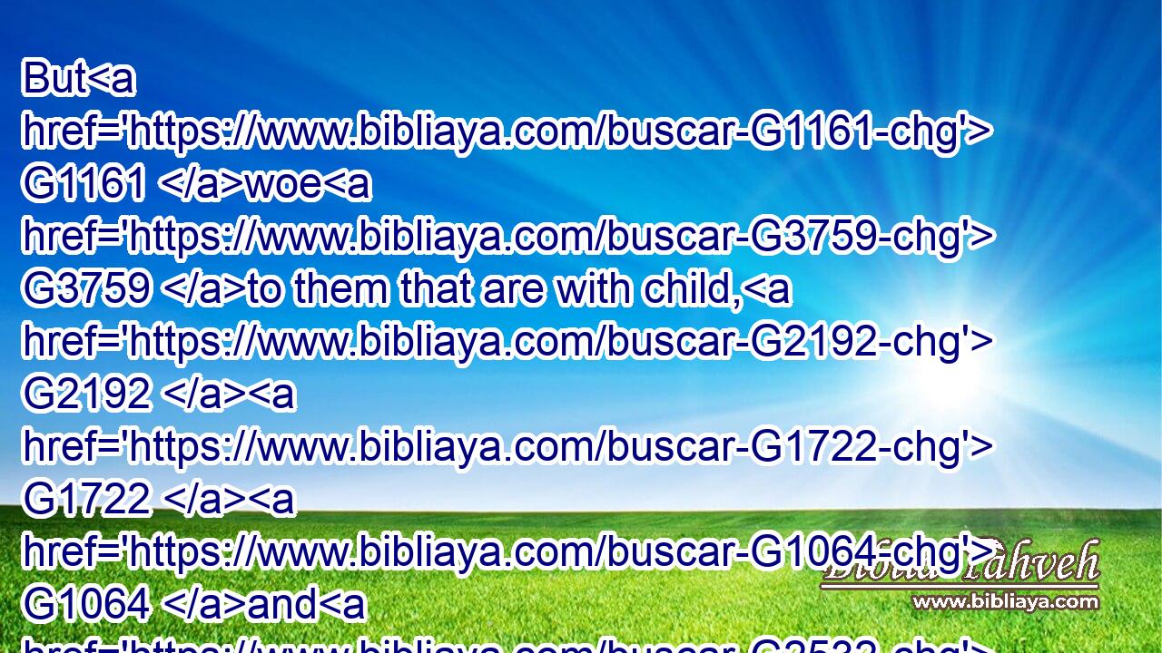 But G1161 woe G3759 to them that are with child, G2192  G1722  G1064 and G2532 to them that give suck G2337 in G1722 those G1565 days!G2250