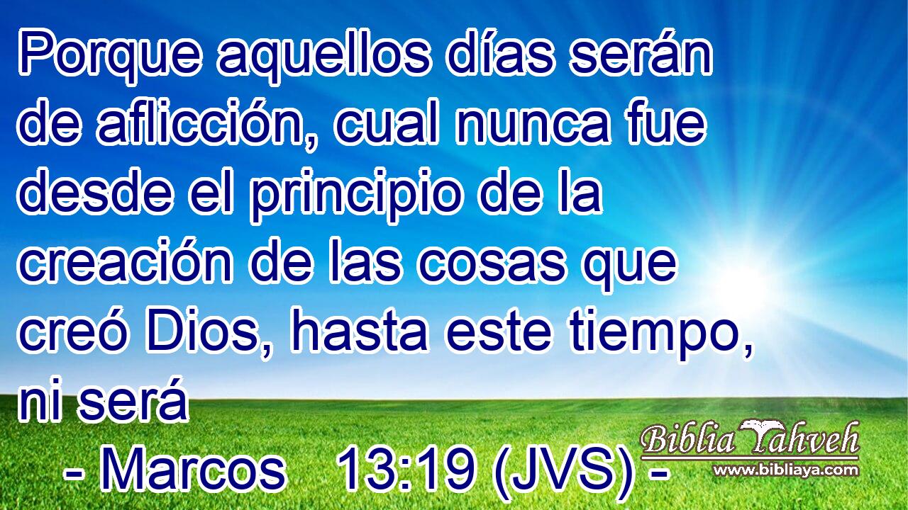 Porque aquellos días serán de aflicción, cual nunca fue desde el principio de la creación de las cosas que creó Dios, hasta este tiempo, ni será