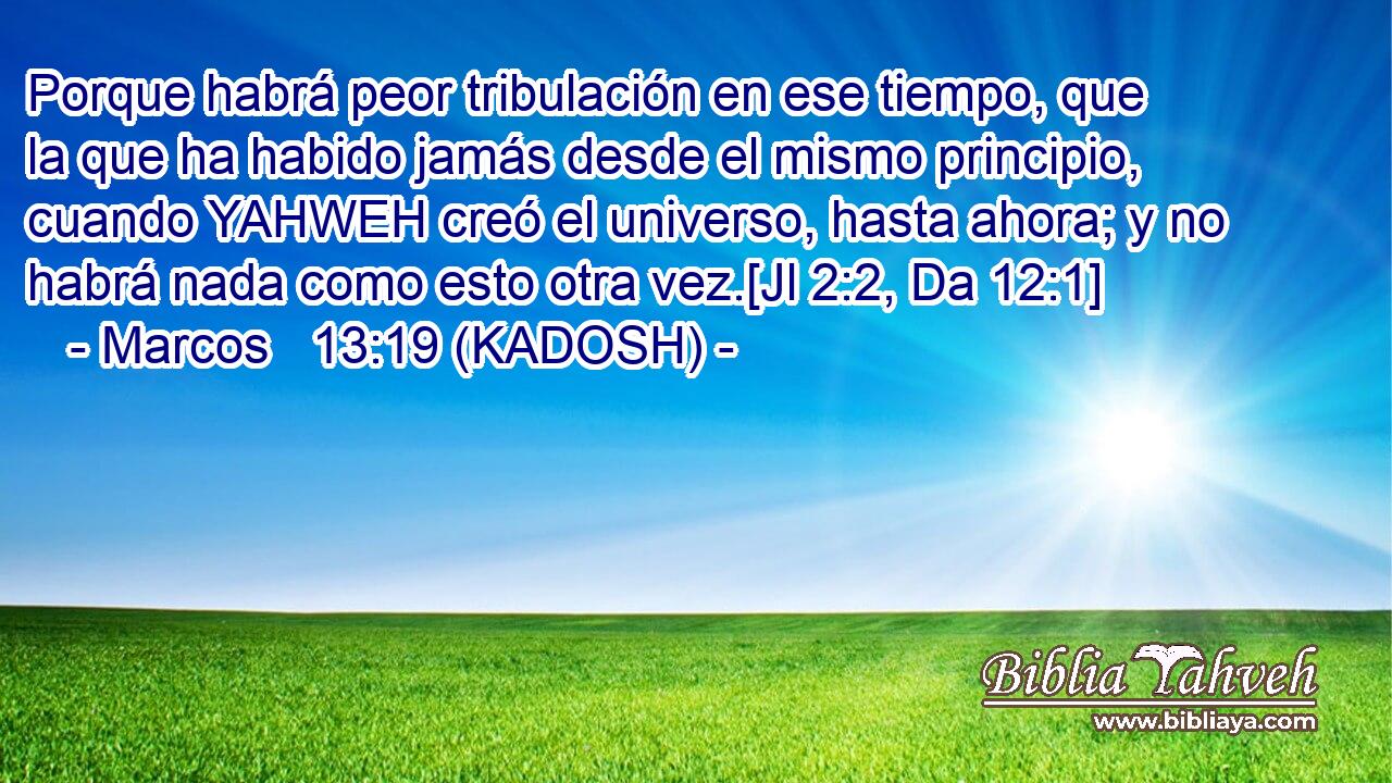  Porque habrá peor tribulación en ese tiempo, que la que ha habido jamás desde el mismo principio, cuando YAHWEH creó el universo, hasta ahora; y no habrá nada como esto otra vez.[Jl 2:2, Da 12:1] 