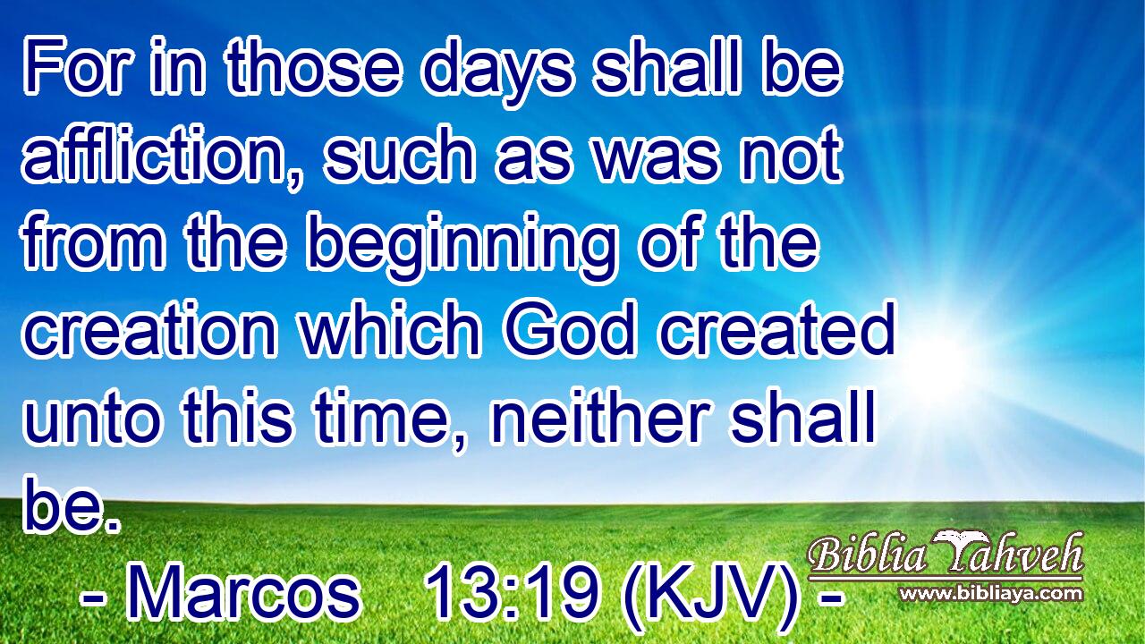 For in those days shall be affliction, such as was not from the beginning of the creation which God created unto this time, neither shall be.