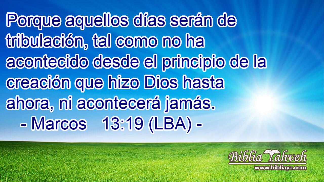 Porque aquellos días serán de tribulación, tal como no ha acontecido desde el principio de la creación que hizo Dios hasta ahora, ni acontecerá jamás.