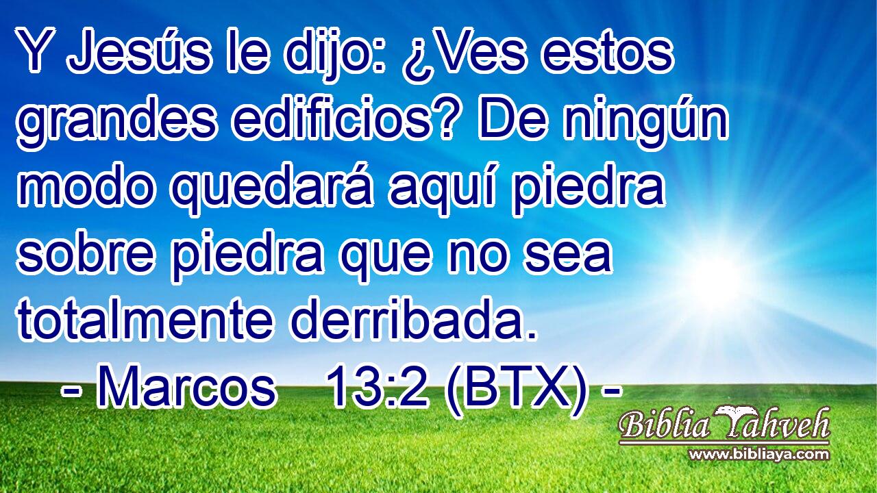 Y Jesús le dijo: ¿Ves estos grandes edificios? De ningún modo quedará aquí piedra sobre piedra que no sea totalmente derribada.