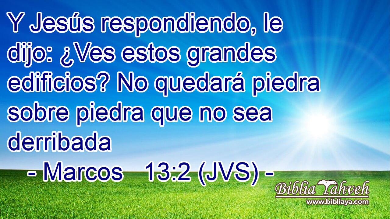 Y Jesús respondiendo, le dijo: ¿Ves estos grandes edificios? No quedará piedra sobre piedra que no sea derribada