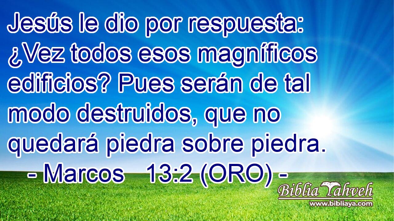  Jesús le dio por respuesta: ¿Vez todos esos magníficos edificios? Pues serán de tal modo destruidos, que no quedará piedra sobre piedra. 