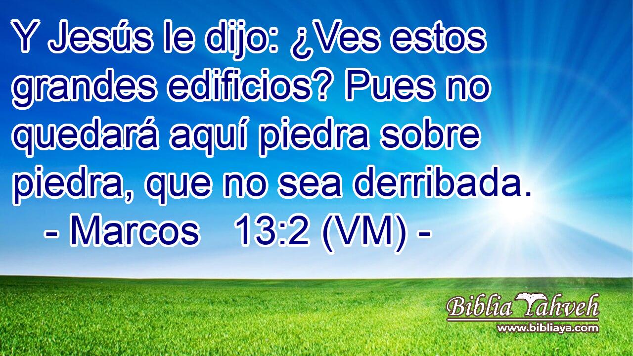  Y Jesús le dijo: ¿Ves estos grandes edificios? Pues no quedará aquí piedra sobre piedra, que no sea derribada. 