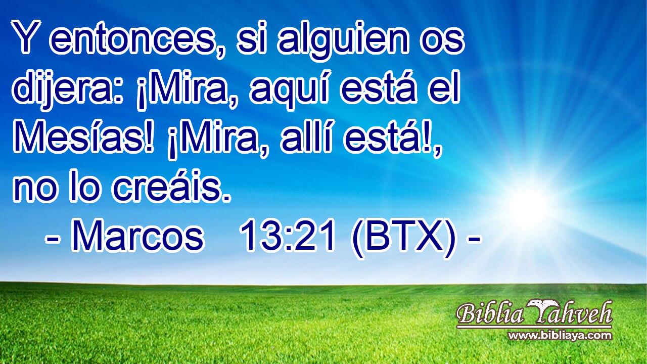 Y entonces, si alguien os dijera: ¡Mira, aquí está el Mesías! ¡Mira, allí está!, no lo creáis.