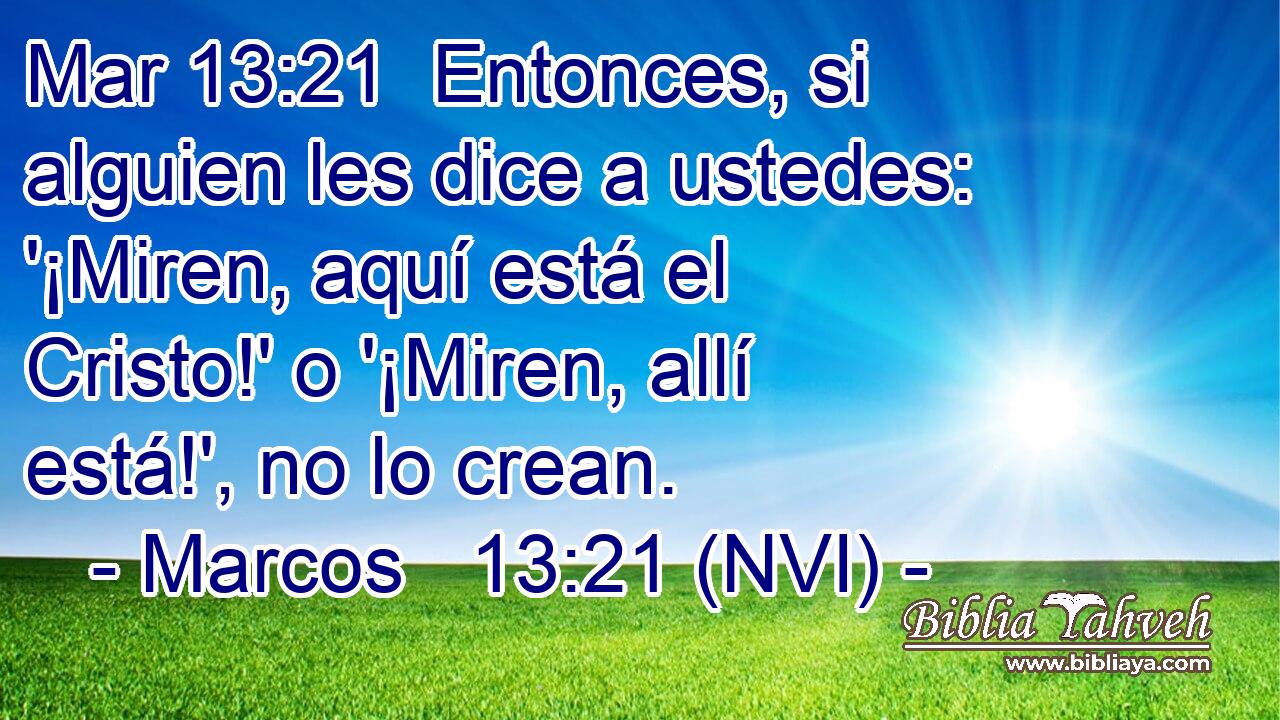 Mar 13:21  Entonces, si alguien les dice a ustedes: '¡Miren, aquí está el Cristo!' o '¡Miren, allí está!', no lo crean. 
