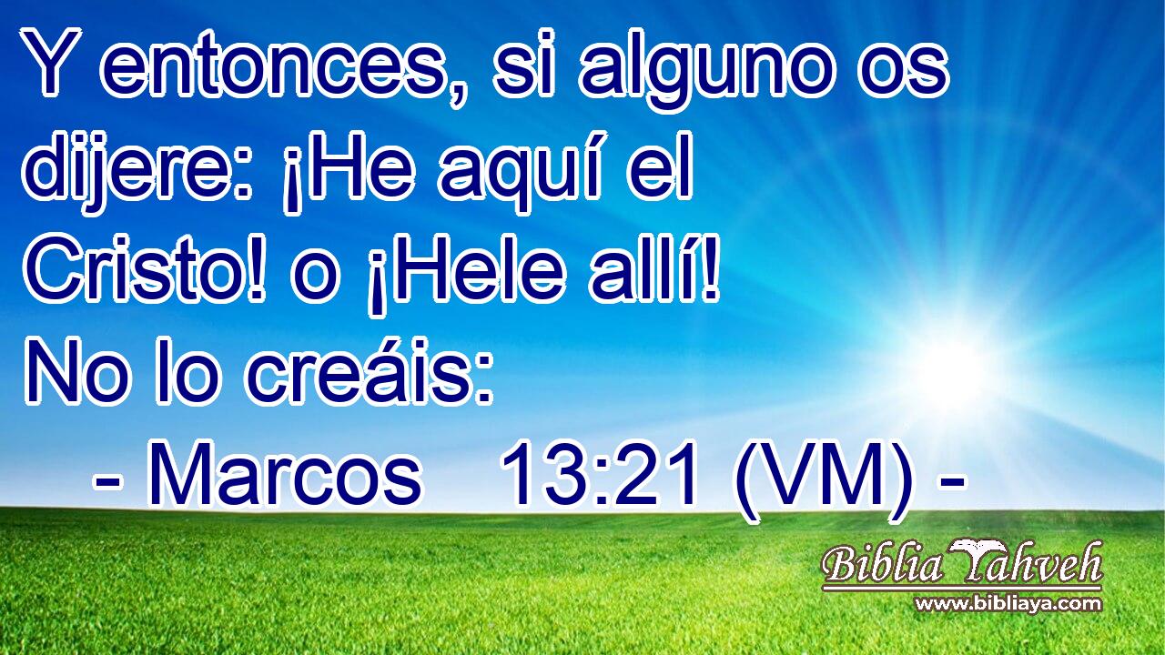  Y entonces, si alguno os dijere: ¡He aquí el Cristo! o ¡Hele allí! No lo creáis: 