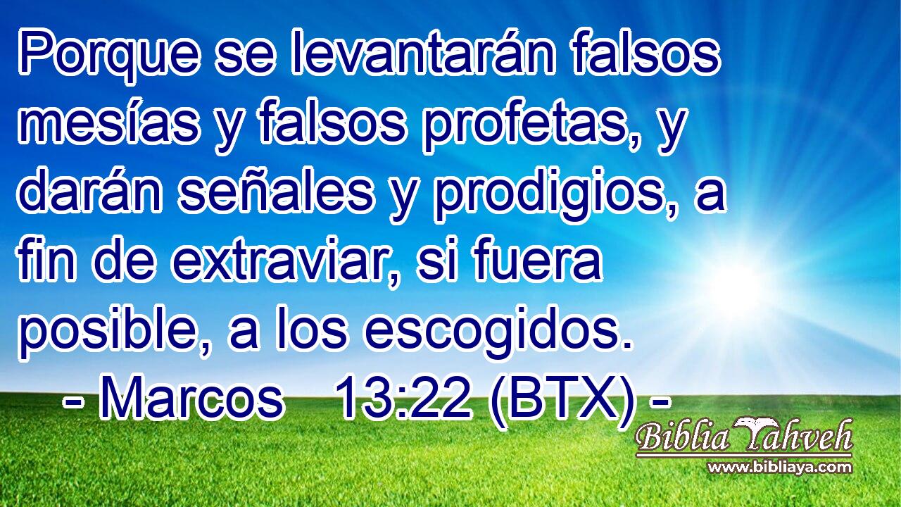 Porque se levantarán falsos mesías y falsos profetas, y darán señales y prodigios, a fin de extraviar, si fuera posible, a los escogidos.