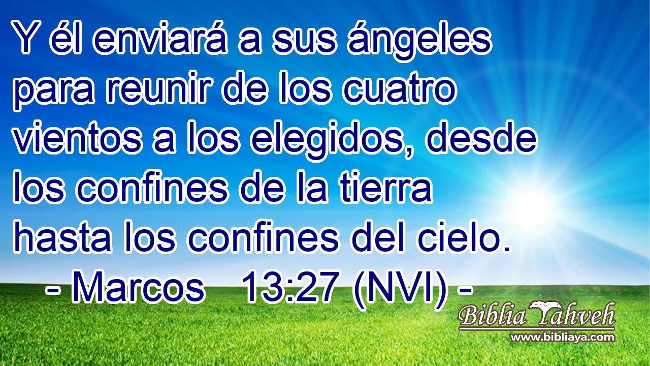  Y él enviará a sus ángeles para reunir de los cuatro vientos a los elegidos, desde los confines de la tierra hasta los confines del cielo. 