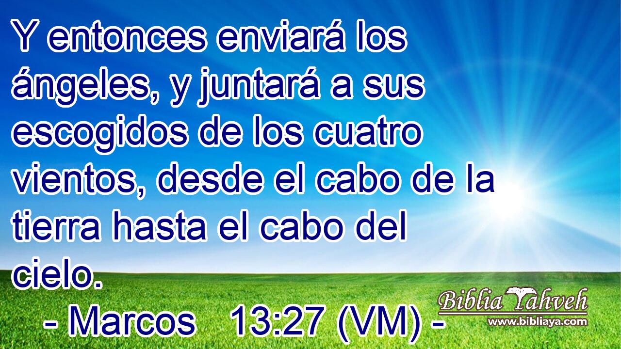  Y entonces enviará los ángeles, y juntará a sus escogidos de los cuatro vientos, desde el cabo de la tierra hasta el cabo del cielo. 