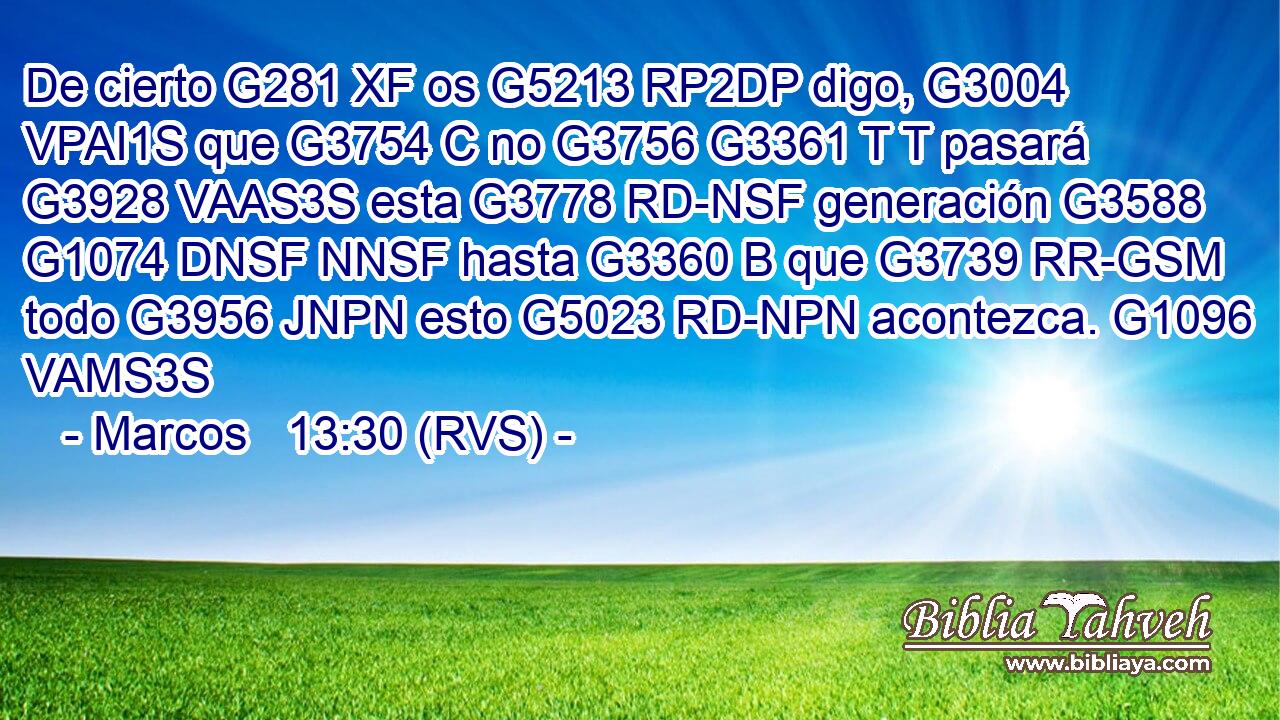 De cierto G281 XF os G5213 RP2DP digo, G3004 VPAI1S que G3754 C no G3756 G3361 T T pasará G3928 VAAS3S esta G3778 RD-NSF generación G3588 G1074 DNSF NNSF hasta G3360 B que G3739 RR-GSM todo G3956 JNPN esto G5023 RD-NPN acontezca. G1096 VAMS3S 