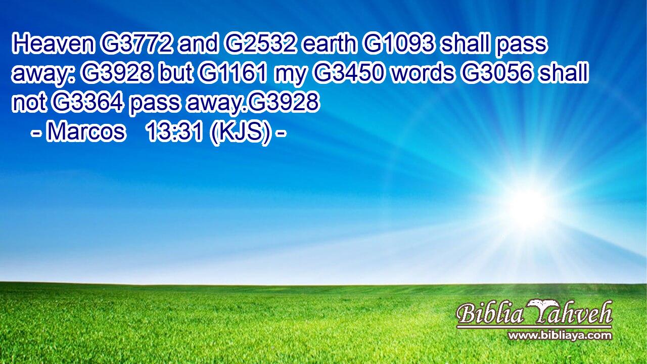 Heaven G3772 and G2532 earth G1093 shall pass away: G3928 but G1161 my G3450 words G3056 shall not G3364 pass away.G3928