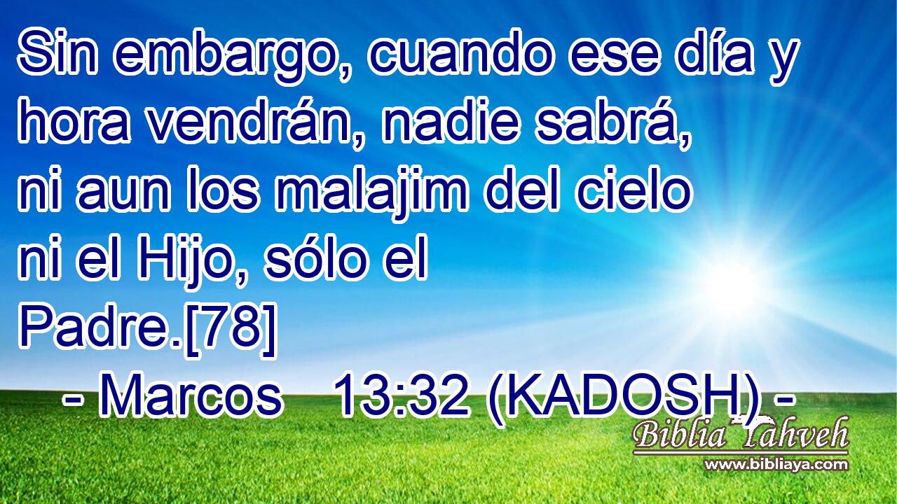  Sin embargo, cuando ese día y hora vendrán, nadie sabrá, ni aun los malajim del cielo ni el Hijo, sólo el Padre.[78] 