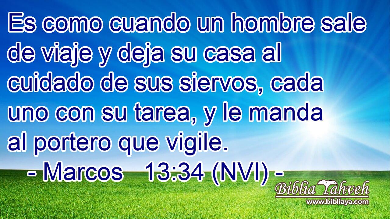  Es como cuando un hombre sale de viaje y deja su casa al cuidado de sus siervos, cada uno con su tarea, y le manda al portero que vigile. 
