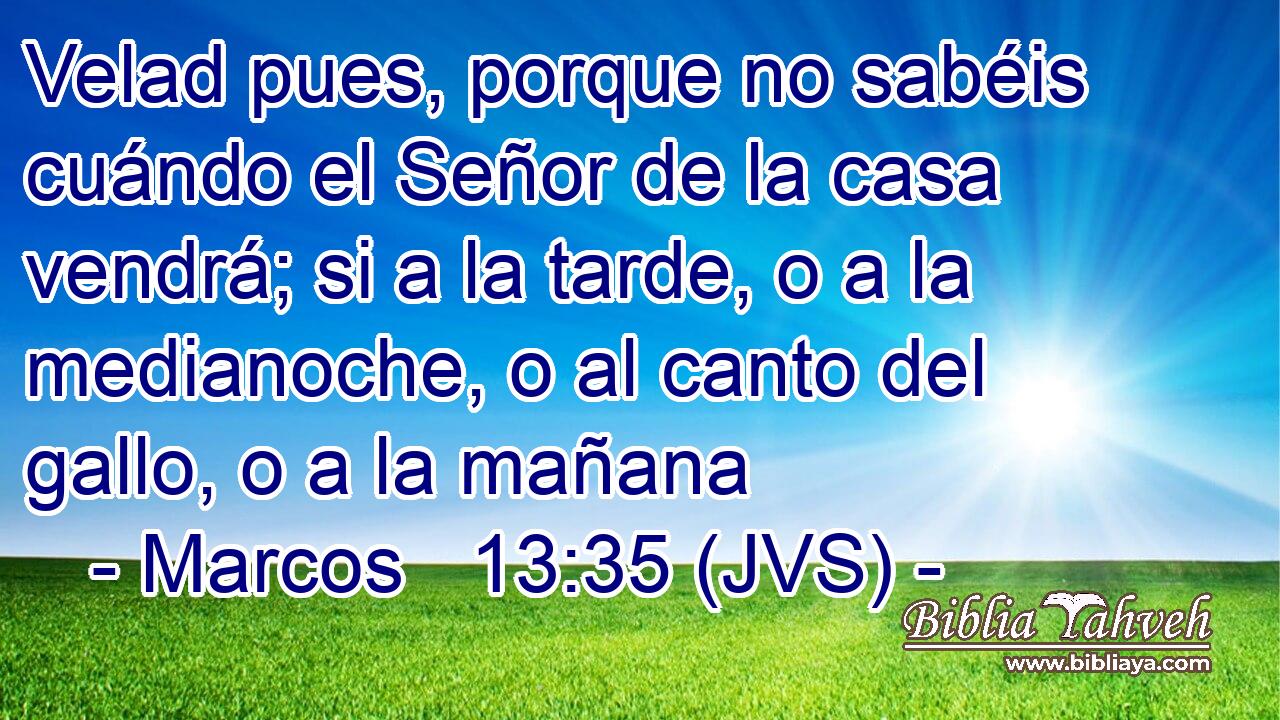 Velad pues, porque no sabéis cuándo el Señor de la casa vendrá; si a la tarde, o a la medianoche, o al canto del gallo, o a la mañana