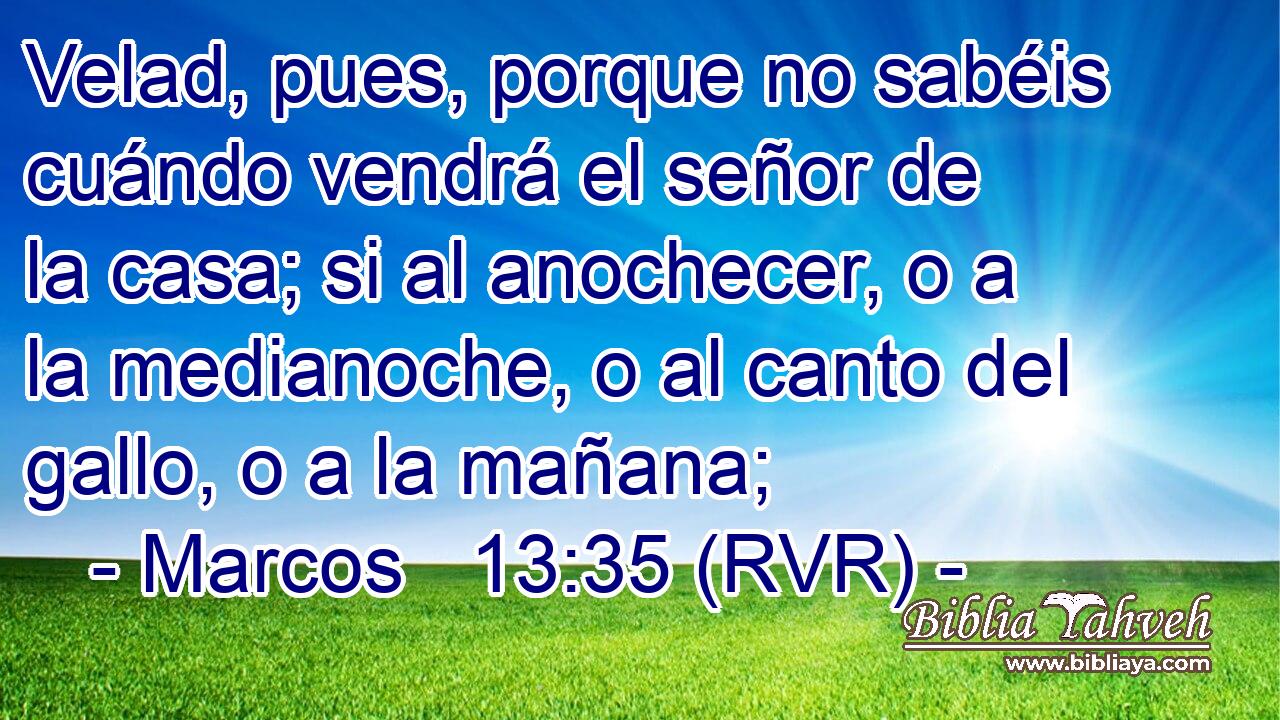 Velad, pues, porque no sabéis cuándo vendrá el señor de la casa; si al anochecer, o a la medianoche, o al canto del gallo, o a la mañana;