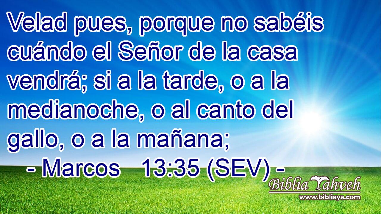Velad pues, porque no sabéis cuándo el Señor de la casa vendrá; si a la tarde, o a la medianoche, o al canto del gallo, o a la mañana;