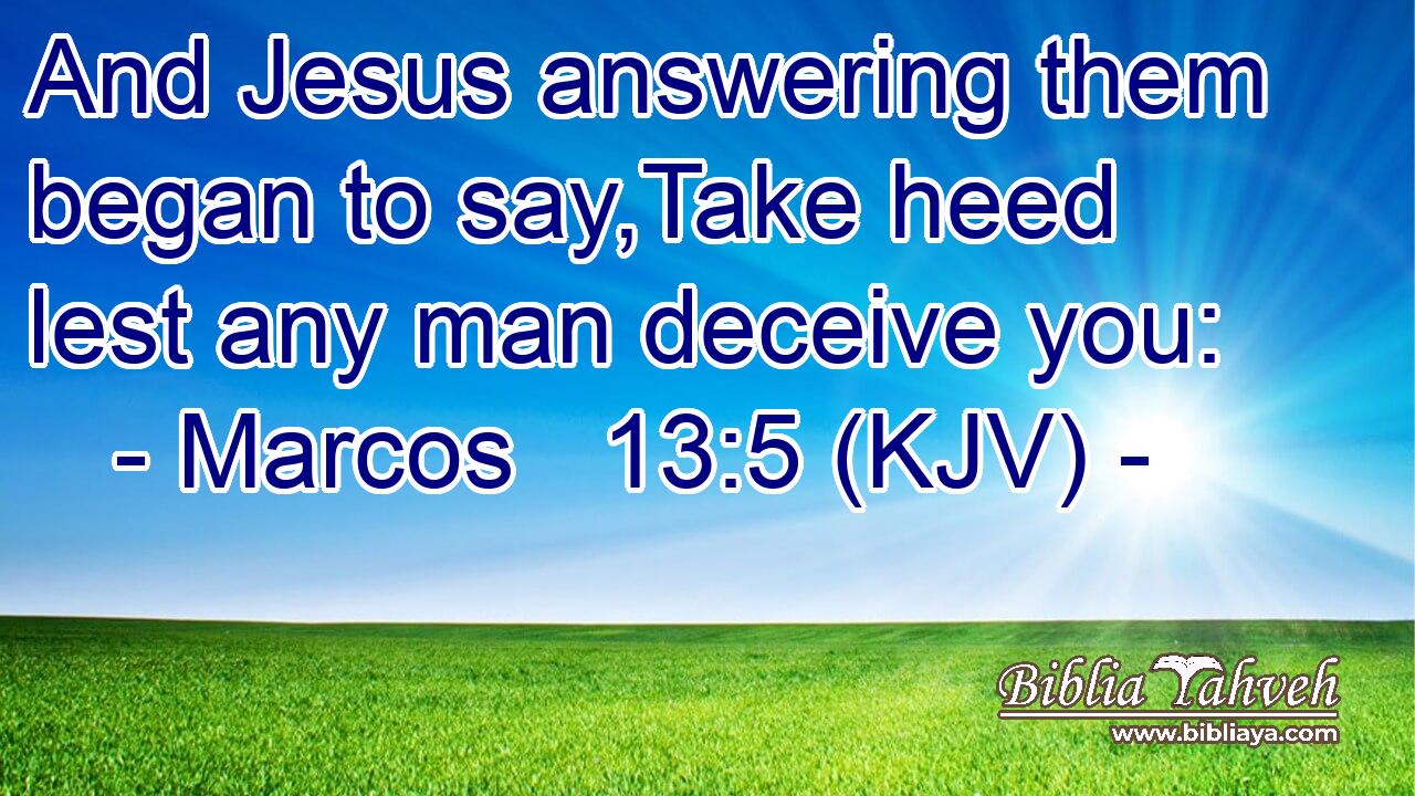 And Jesus answering them began to say,Take heed lest any man deceive you: