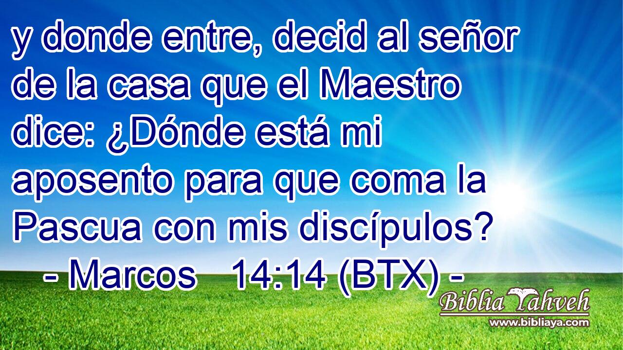 y donde entre, decid al señor de la casa que el Maestro dice: ¿Dónde está mi aposento para que coma la Pascua con mis discípulos?