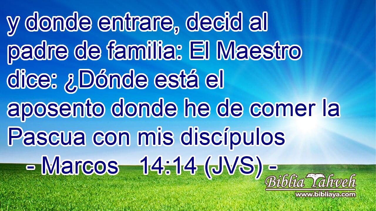 y donde entrare, decid al padre de familia: El Maestro dice: ¿Dónde está el aposento donde he de comer la Pascua con mis discípulos