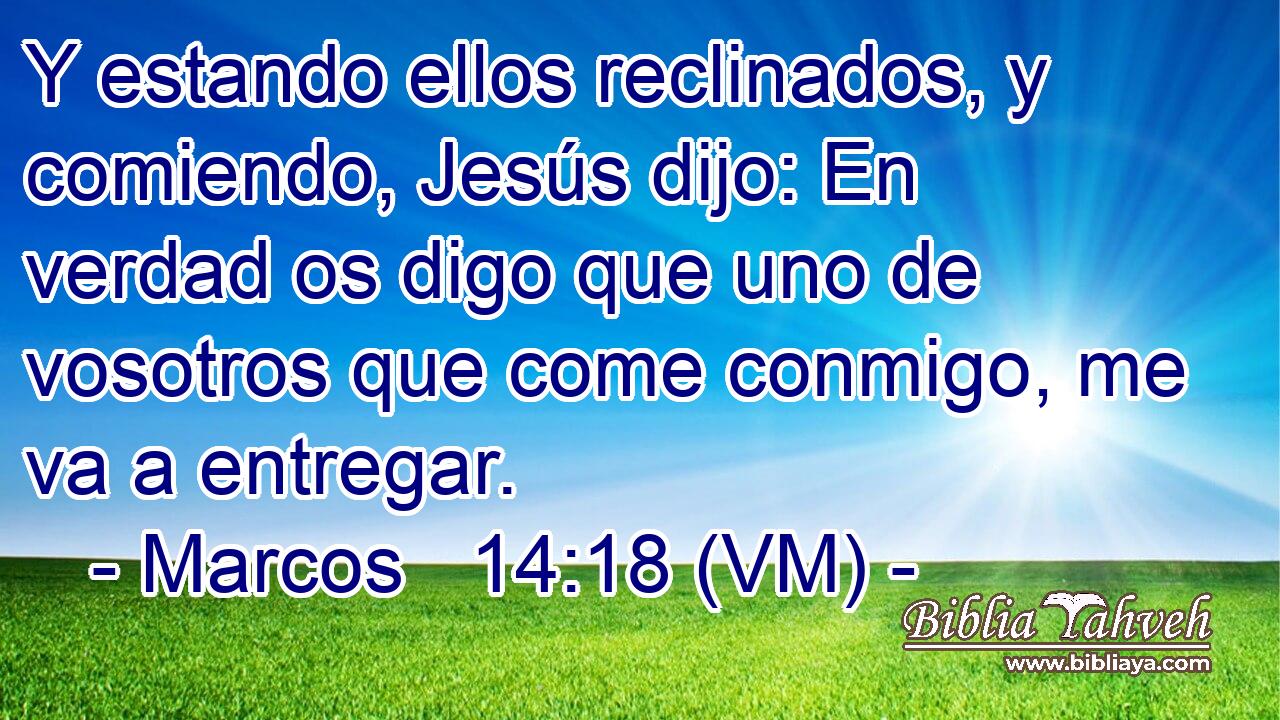  Y estando ellos reclinados, y comiendo, Jesús dijo: En verdad os digo que uno de vosotros que come conmigo, me va a entregar. 