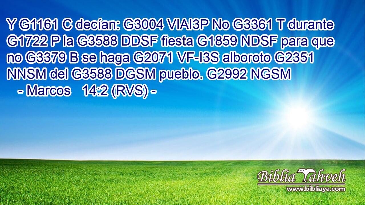 Y G1161 C decían: G3004 VIAI3P No G3361 T durante G1722 P la G3588 DDSF fiesta G1859 NDSF para que no G3379 B se haga G2071 VF-I3S alboroto G2351 NNSM del G3588 DGSM pueblo. G2992 NGSM 