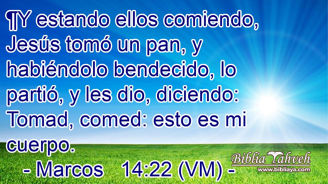  ¶Y estando ellos comiendo, Jesús tomó un pan, y habiéndolo bendecido, lo partió, y les dio, diciendo: Tomad, comed: esto es mi cuerpo. 