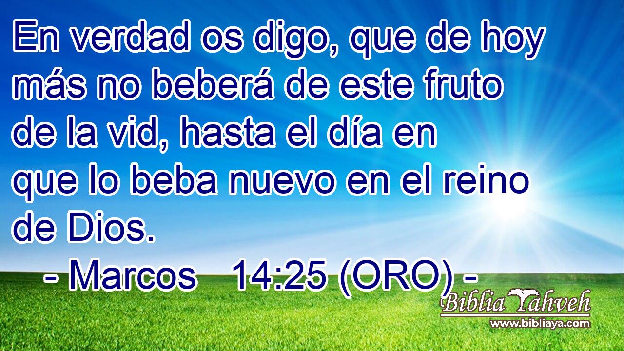  En verdad os digo, que de hoy más no beberá de este fruto de la vid, hasta el día en que lo beba nuevo en el reino de Dios. 
