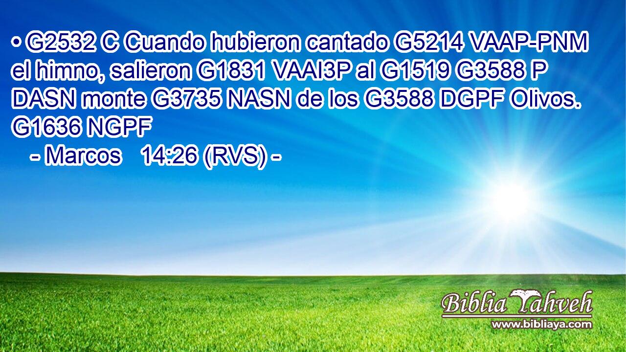 • G2532 C Cuando hubieron cantado G5214 VAAP-PNM el himno, salieron G1831 VAAI3P al G1519 G3588 P DASN monte G3735 NASN de los G3588 DGPF Olivos. G1636 NGPF 