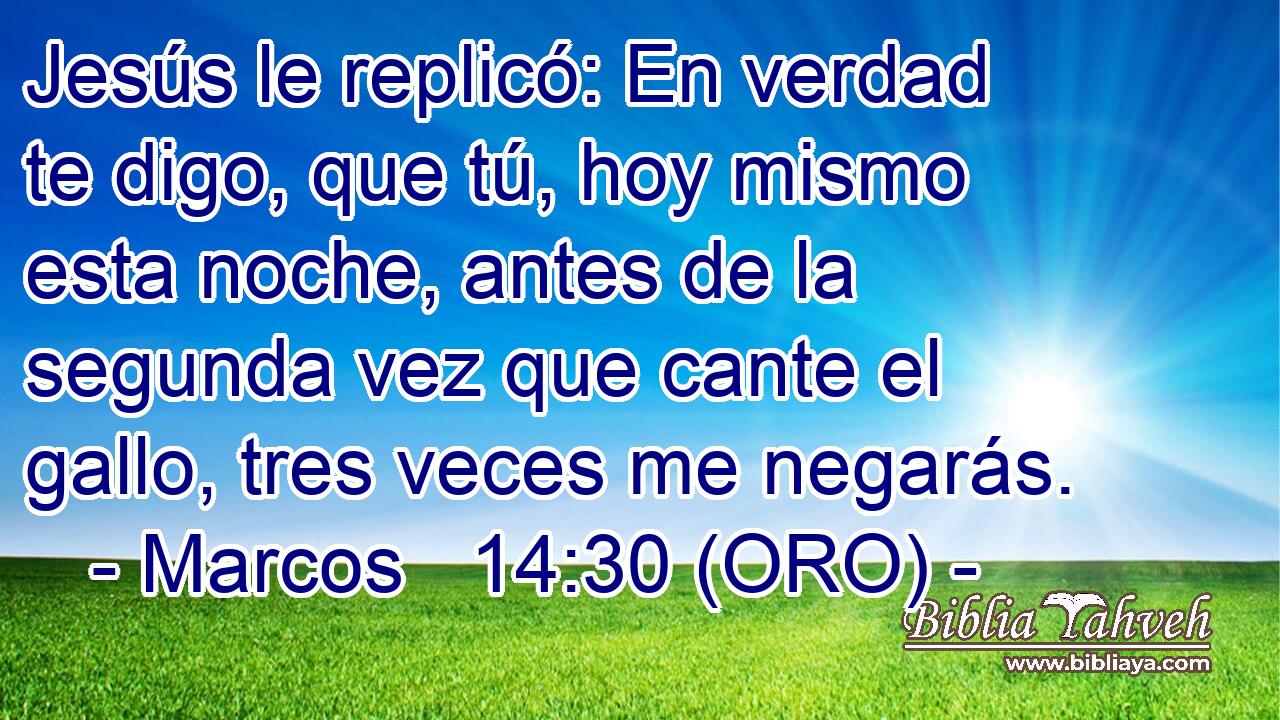  Jesús le replicó: En verdad te digo, que tú, hoy mismo esta noche, antes de la segunda vez que cante el gallo, tres veces me negarás. 