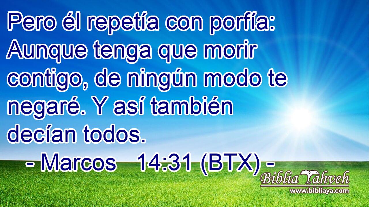 Pero él repetía con porfía: Aunque tenga que morir contigo, de ningún modo te negaré. Y así también decían todos.
