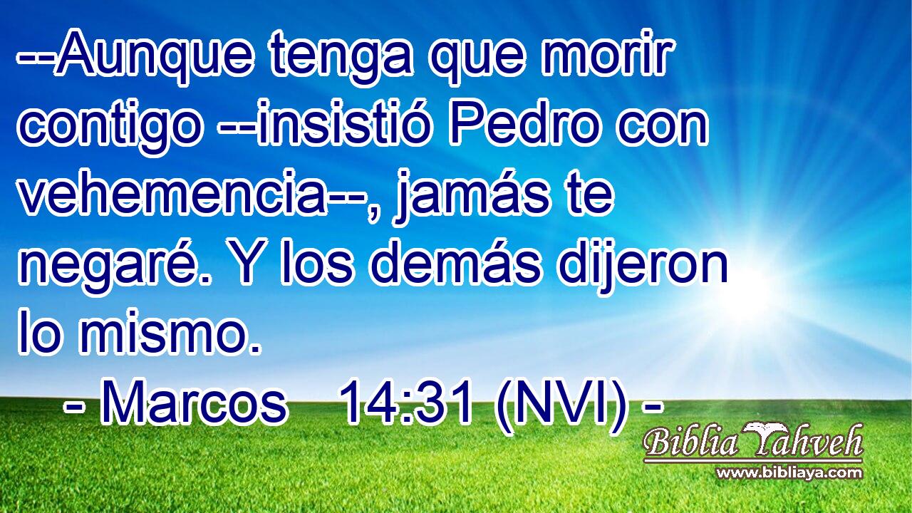  --Aunque tenga que morir contigo --insistió Pedro con vehemencia--, jamás te negaré. Y los demás dijeron lo mismo. 