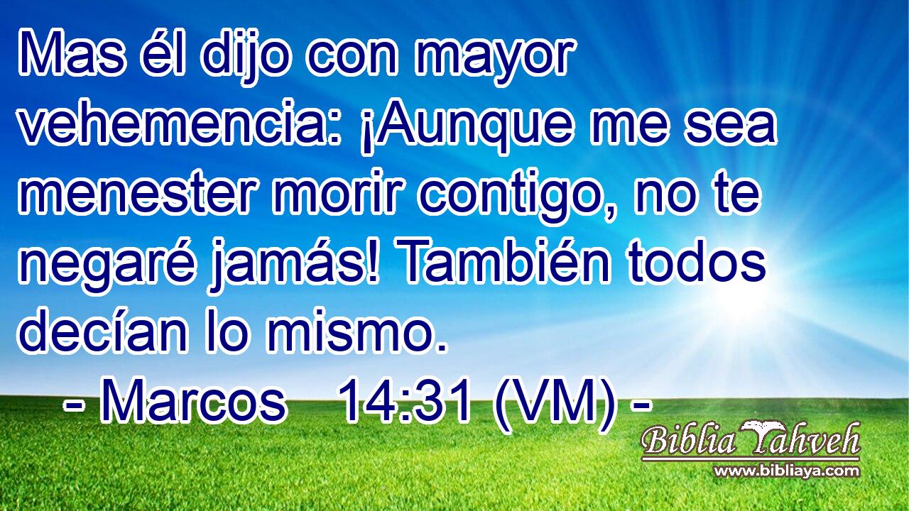  Mas él dijo con mayor vehemencia: ¡Aunque me sea menester morir contigo, no te negaré jamás! También todos decían lo mismo. 