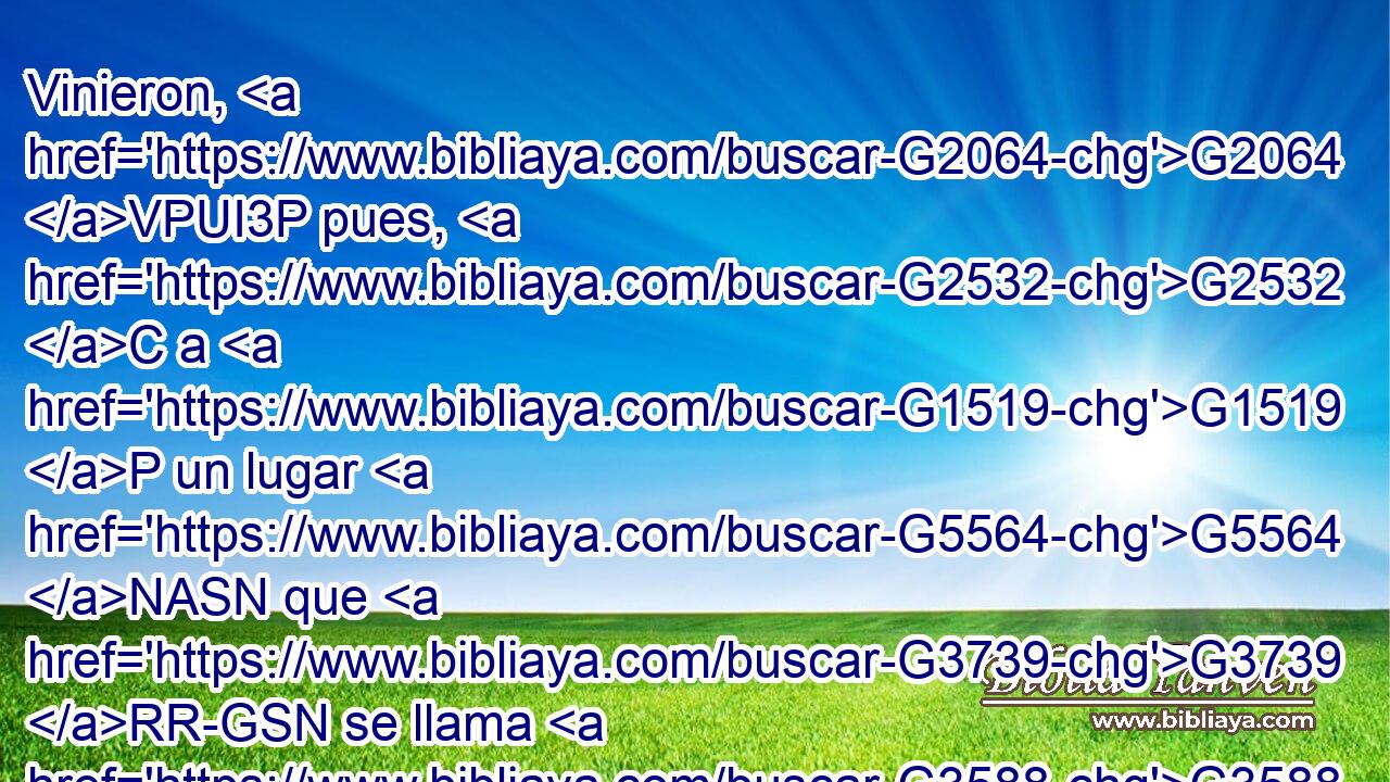 Vinieron, G2064 VPUI3P pues, G2532 C a G1519 P un lugar G5564 NASN que G3739 RR-GSN se llama G3588 G3686 DNSN NNSN Getsemaní, G1068 XP y G2532 C dijo G3004 VPAI3S a sus G846 RP-GSM discípulos: G3588 G3101 DDPM NDPM Sentaos G2523 VAAM2P aquí, G5602 B entre G2193 C tanto que yo oro. G4336 VAMS1S 