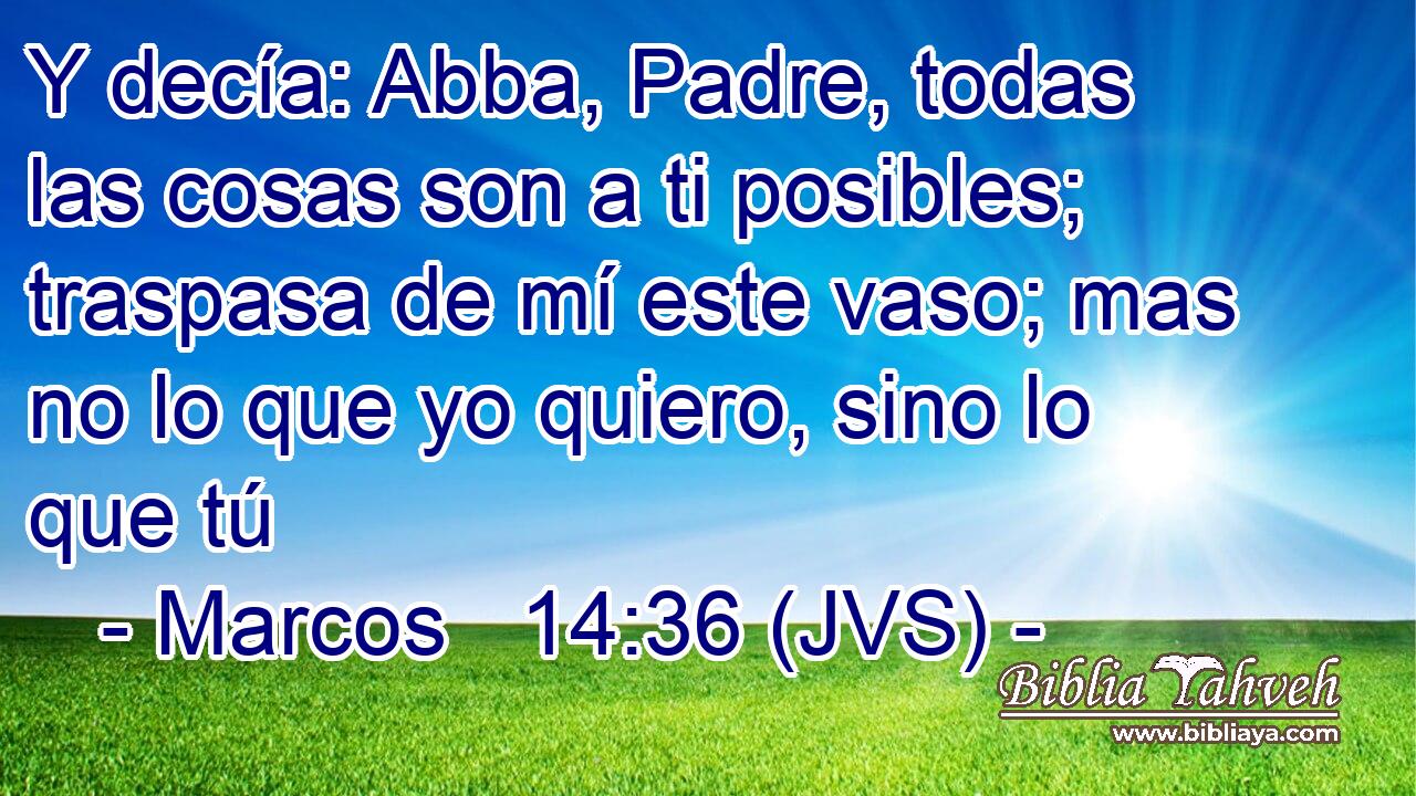 Y decía: Abba, Padre, todas las cosas son a ti posibles; traspasa de mí este vaso; mas no lo que yo quiero, sino lo que tú