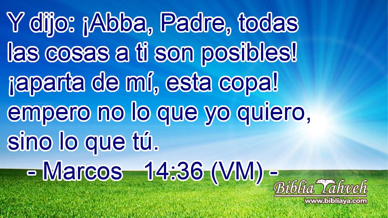 Marcos 14:36 (VM) - Y dijo: ¡Abba, Padre, todas las cosas a ti...
