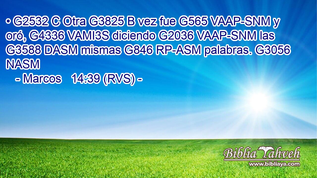 • G2532 C Otra G3825 B vez fue G565 VAAP-SNM y oró, G4336 VAMI3S diciendo G2036 VAAP-SNM las G3588 DASM mismas G846 RP-ASM palabras. G3056 NASM 
