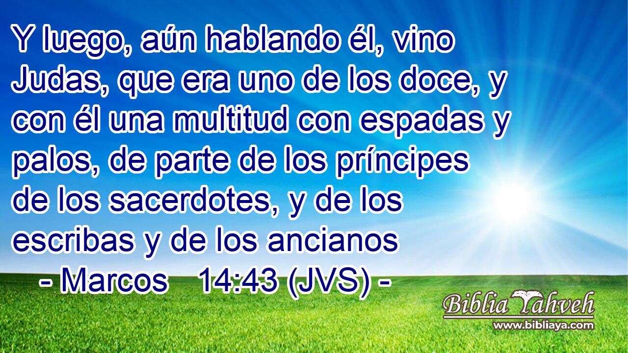 Y luego, aún hablando él, vino Judas, que era uno de los doce, y con él una multitud con espadas y palos, de parte de los príncipes de los sacerdotes, y de los escribas y de los ancianos