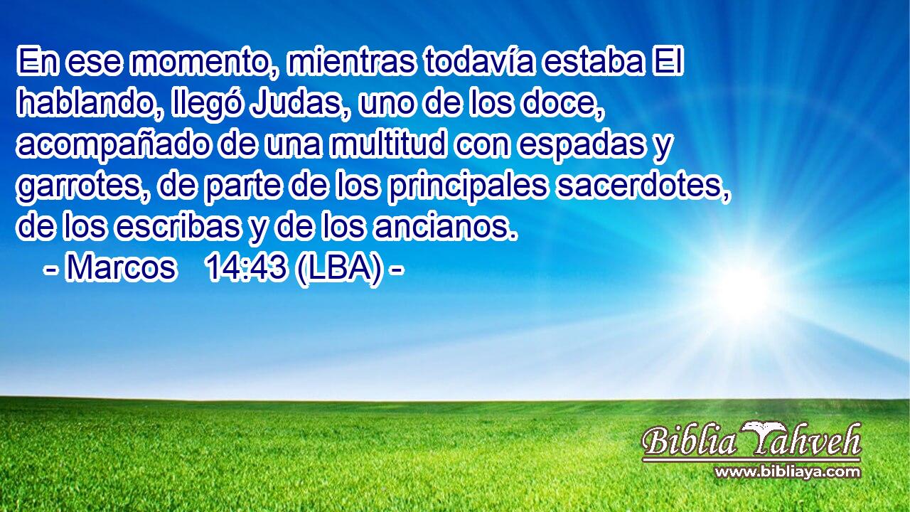 En ese momento, mientras todavía estaba El hablando, llegó Judas, uno de los doce, acompañado de una multitud con espadas y garrotes, de parte de los principales sacerdotes, de los escribas y de los ancianos.