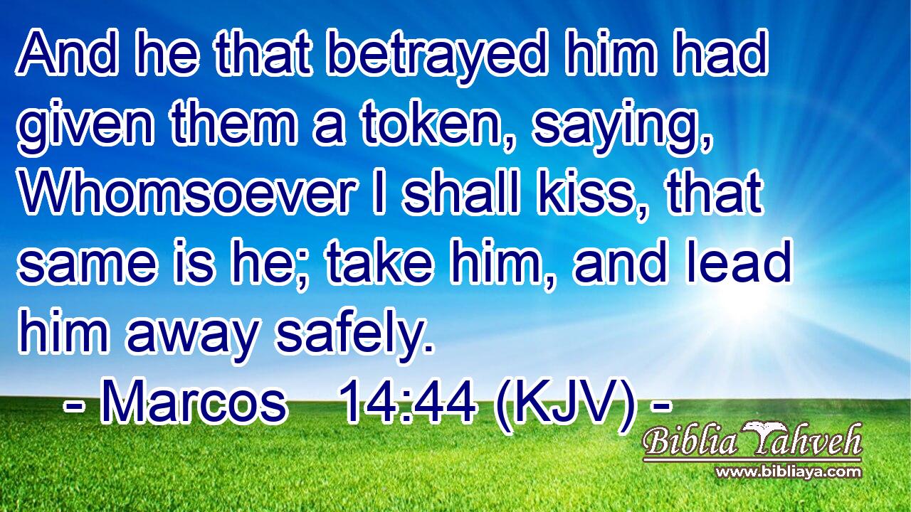 And he that betrayed him had given them a token, saying, Whomsoever I shall kiss, that same is he; take him, and lead him away safely.