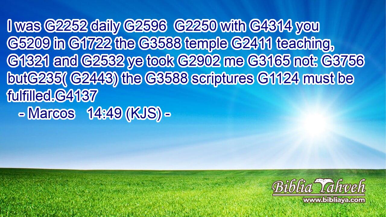 I was G2252 daily G2596  G2250 with G4314 you G5209 in G1722 the G3588 temple G2411 teaching, G1321 and G2532 ye took G2902 me G3165 not: G3756 butG235( G2443) the G3588 scriptures G1124 must be fulfilled.G4137