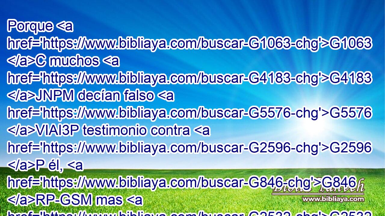 Porque G1063 C muchos G4183 JNPM decían falso G5576 VIAI3P testimonio contra G2596 P él, G846 RP-GSM mas G2532 C sus G3588 DNPF testimonios G3141 NNPF no G3756 T concordaban. G2470 G2258 JNPF VI-I3P 