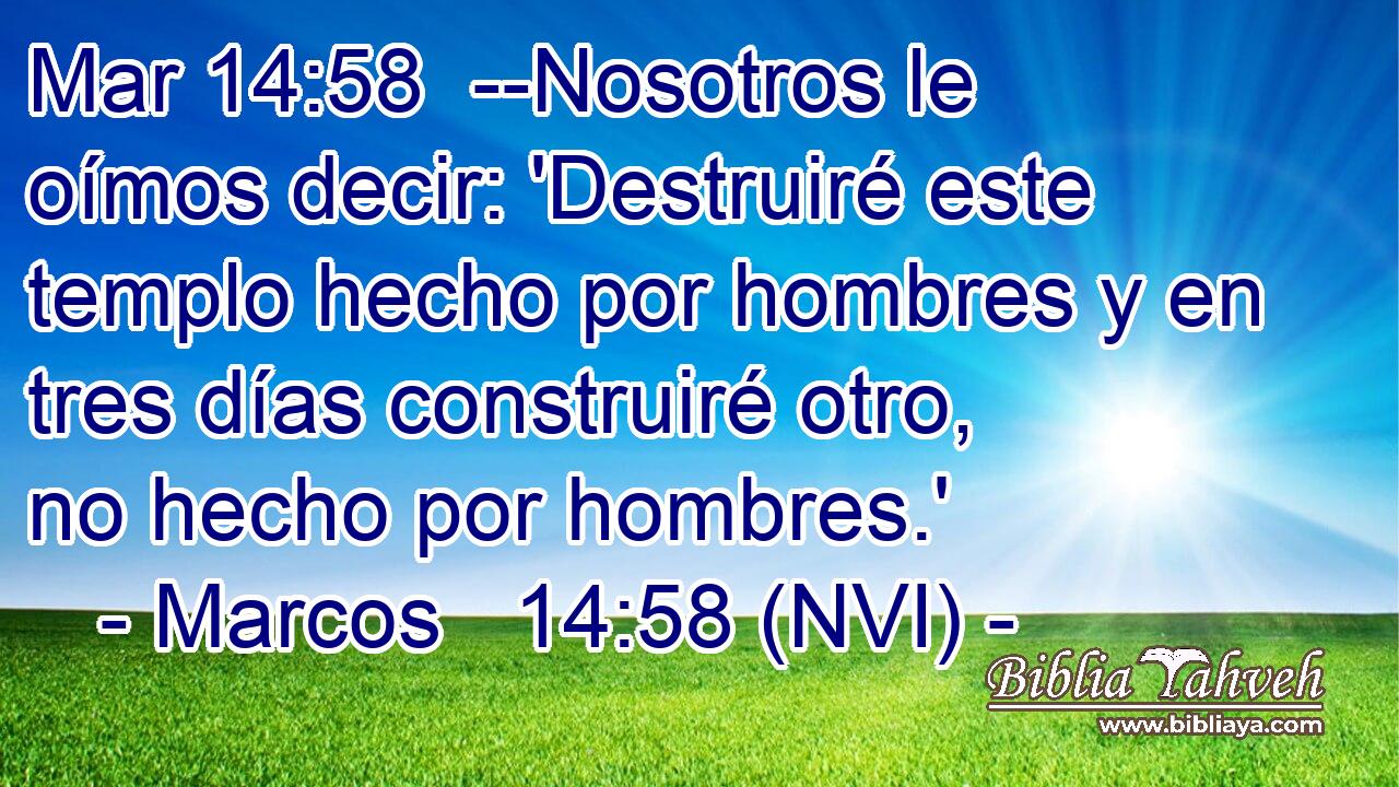 Mar 14:58  --Nosotros le oímos decir: 'Destruiré este templo hecho por hombres y en tres días construiré otro, no hecho por hombres.' 