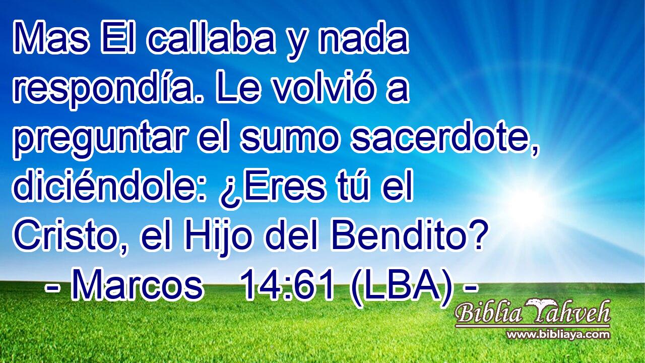 Mas El callaba y nada respondía. Le volvió a preguntar el sumo sacerdote, diciéndole: ¿Eres tú el Cristo, el Hijo del Bendito?
