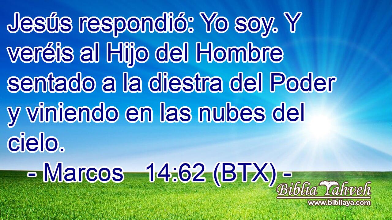 Jesús respondió: Yo soy. Y veréis al Hijo del Hombre sentado a la diestra del Poder y viniendo en las nubes del cielo.