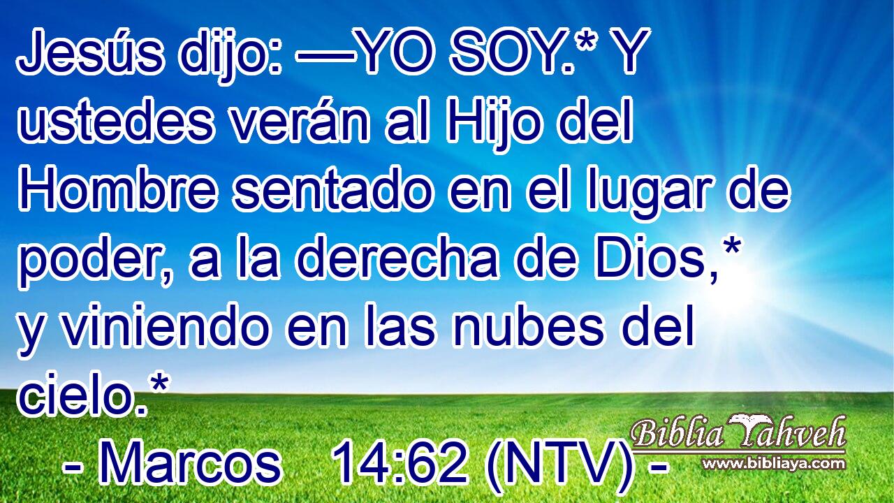 Jesús dijo: —YO SOY.* Y ustedes verán al Hijo del Hombre sentado en el lugar de poder, a la derecha de Dios,* y viniendo en las nubes del cielo.*