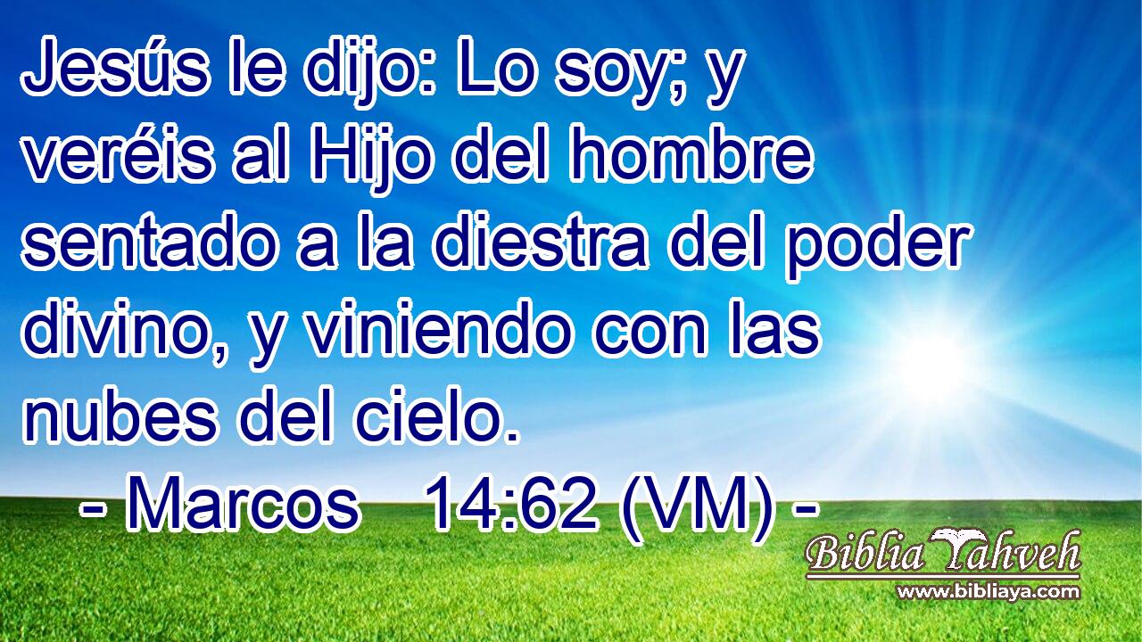  Jesús le dijo: Lo soy; y veréis al Hijo del hombre sentado a la diestra del poder divino, y viniendo con las nubes del cielo. 