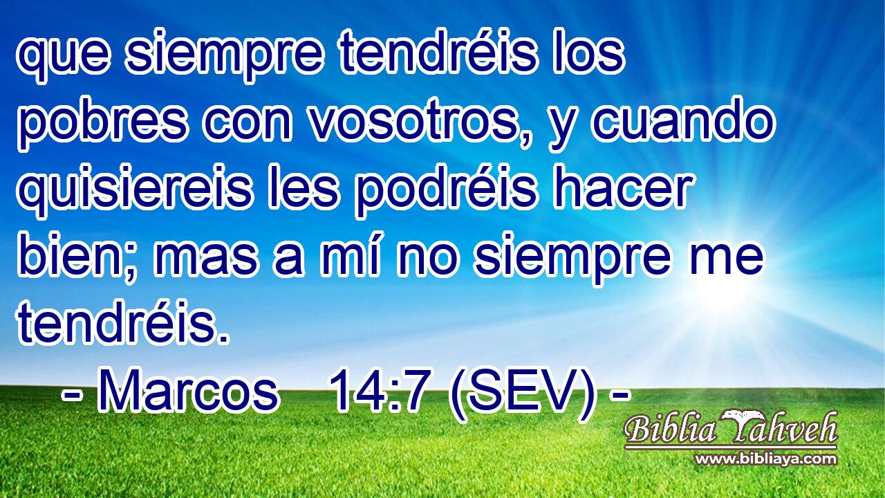 que siempre tendréis los pobres con vosotros, y cuando quisiereis les podréis hacer bien; mas a mí no siempre me tendréis.
