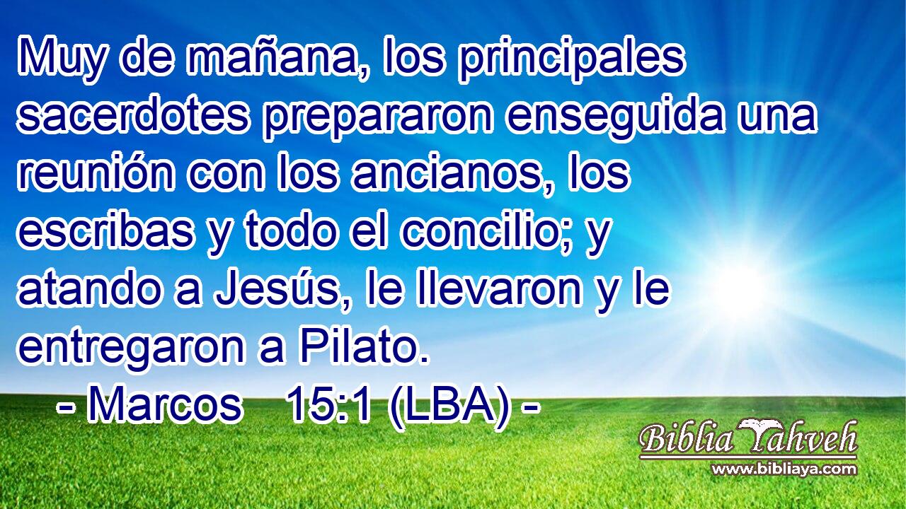 Muy de mañana, los principales sacerdotes prepararon enseguida una reunión con los ancianos, los escribas y todo el concilio; y atando a Jesús, le llevaron y le entregaron a Pilato.